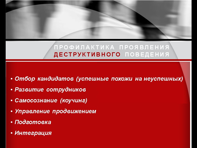 ПРОФИЛАКТИКА ПРОЯВЛЕНИЯ ДЕСТРУКТИВНОГО ПОВЕДЕНИЯ Отбор кандидатов (успешные похожи на неуспешных) Развитие сотрудников Самосознание (коучинг)